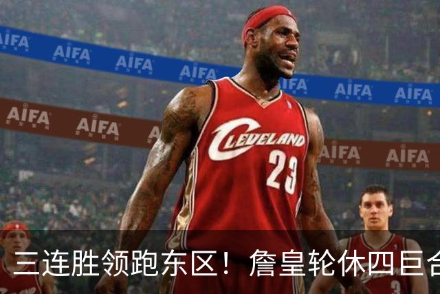 三连胜领跑东区！詹皇轮休四巨合砍98分 大帝28+三双全能无比