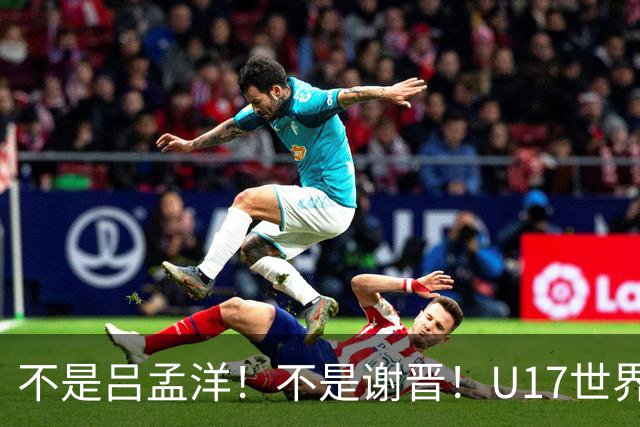 不是吕孟洋！不是谢晋！U17世界杯名单“遗珠”出炉，浮岛敏或成最大“短板”