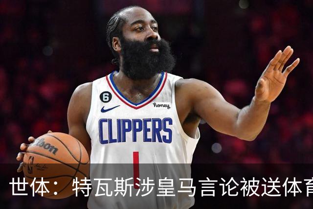 世体：特瓦斯涉皇马言论被送体育法庭，面临公开警告或取消职务
