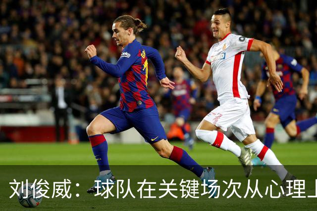 刘俊威：球队在关键场次从心理上会有变化，导致这段时间状态起伏