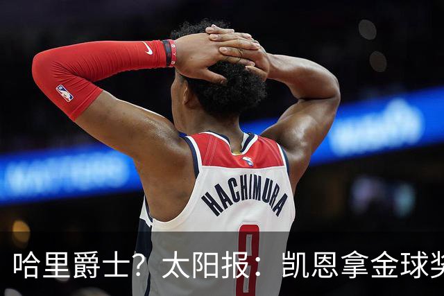 哈里爵士？太阳报：凯恩拿金球奖后封爵呼声高涨