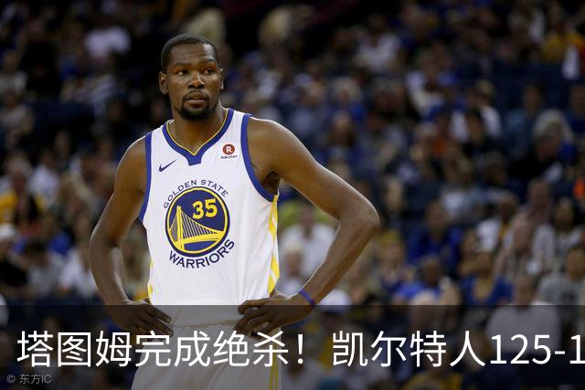 塔图姆完成绝杀！凯尔特人125-124胜篮网，加时赛逆转够刺激