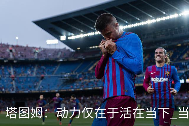 塔图姆：动力仅在于活在当下 当失去某些东西时会本能地更珍惜它