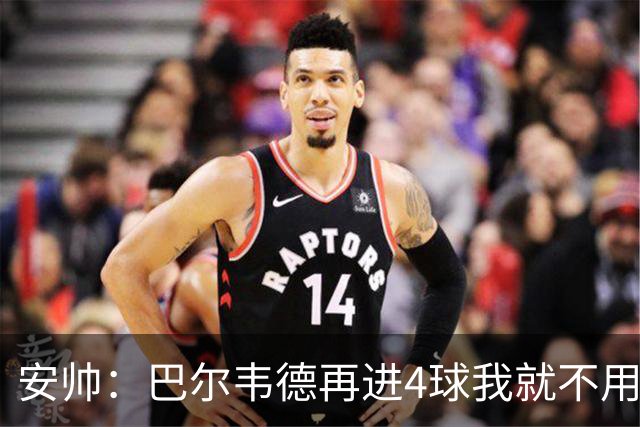安帅：巴尔韦德再进4球我就不用撕教练证了
