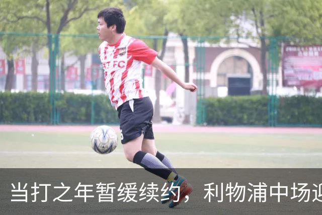 当打之年暂缓续约，利物浦中场迎来大调整，球迷展开激烈辩论
