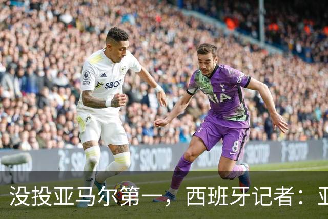 没投亚马尔第一，西班牙记者：亚马尔没更有决定性 西班牙靠整体