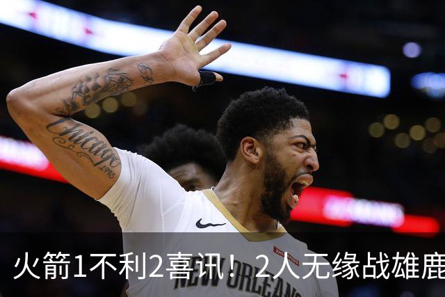 火箭1不利2喜讯！2人无缘战雄鹿，申京进步明显，4连胜外还有收获