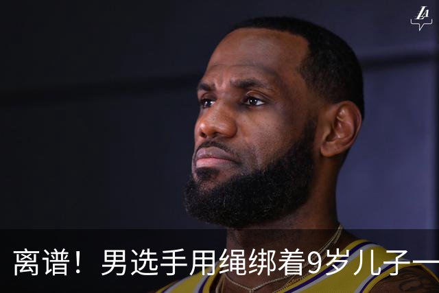 离谱！男选手用绳绑着9岁儿子一起跑马拉松 官方：取消成绩禁赛3年