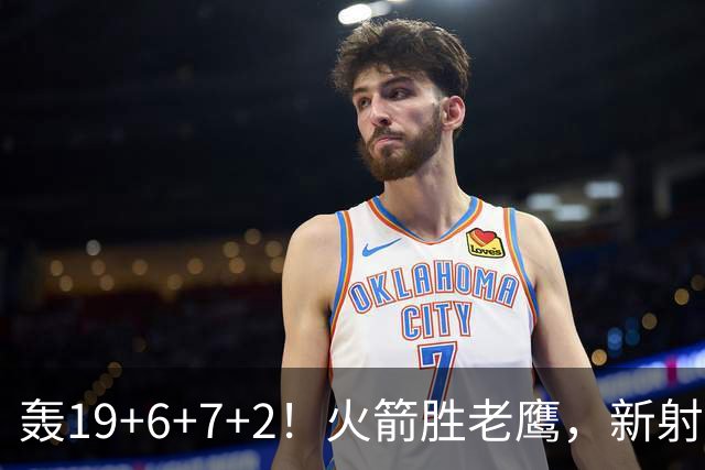 轰19+6+7+2！火箭胜老鹰，新射手爆发，3项数据全队第一，大合同稳了？