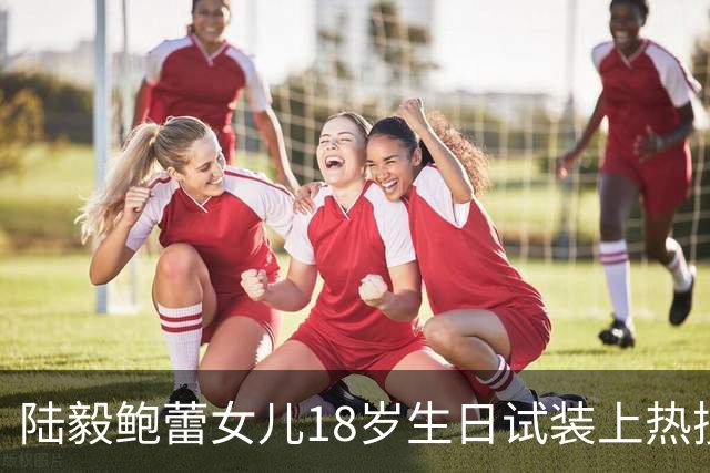 陆毅鲍蕾女儿18岁生日试装上热搜，大长腿抢镜，陆毅直夸：太美；网友：被爱养大的孩子，气质真不一样