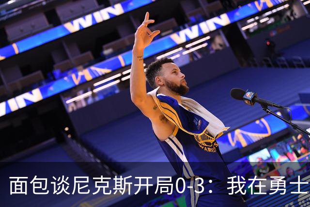 面包谈尼克斯开局0-3：我在勇士学到 有时被打中头部可能并非坏事