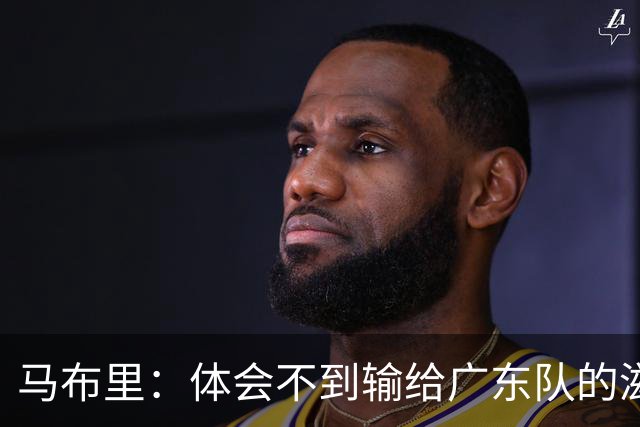马布里：体会不到输给广东队的滋味 他们只是普通强队