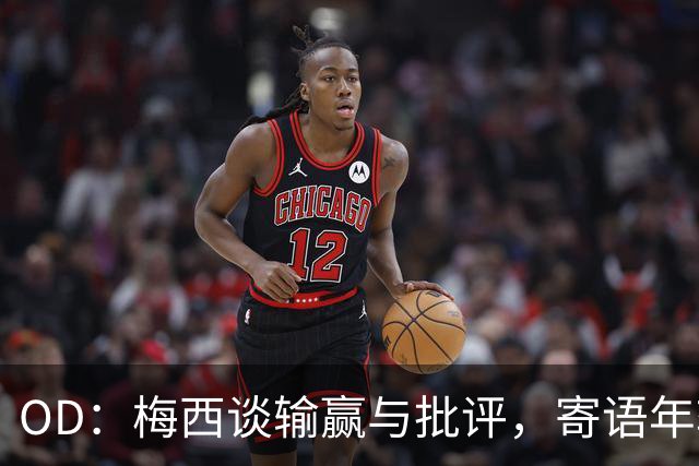 OD：梅西谈输赢与批评，寄语年轻球员享受足球